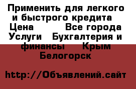 Применить для легкого и быстрого кредита › Цена ­ 123 - Все города Услуги » Бухгалтерия и финансы   . Крым,Белогорск